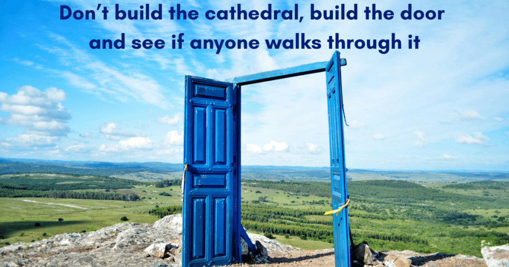 Don’t build the cathedral, build the door and see if anyone walks through it