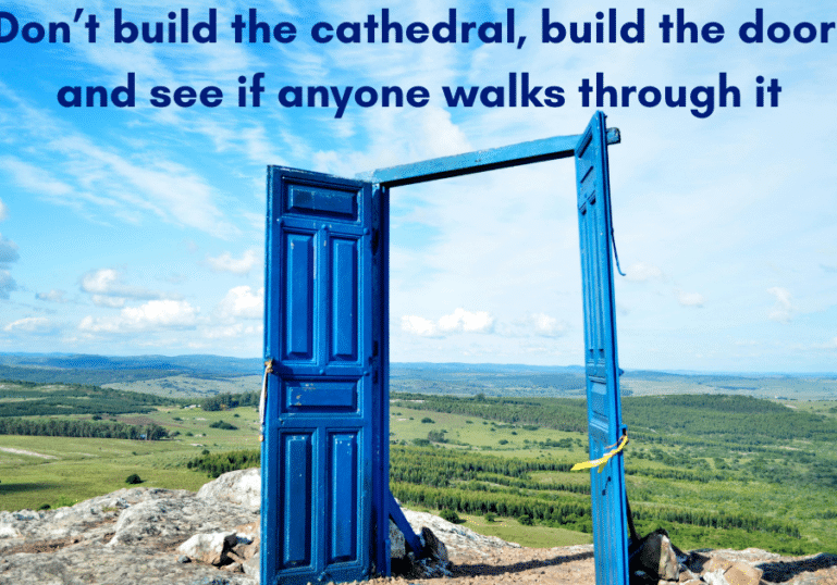 Don’t build the cathedral, build the door and see if anyone walks through it